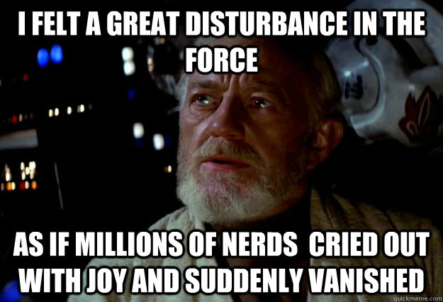 I felt a great disturbance in the Force As if millions of nerds  cried out with joy and suddenly vanished - I felt a great disturbance in the Force As if millions of nerds  cried out with joy and suddenly vanished  Obi Wan Disturbance