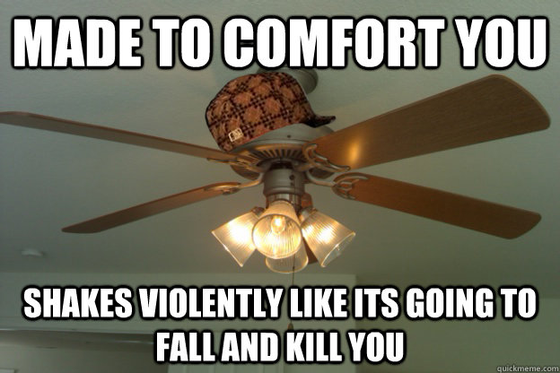 made to comfort you shakes violently like its going to fall and kill you - made to comfort you shakes violently like its going to fall and kill you  scumbag ceiling fan
