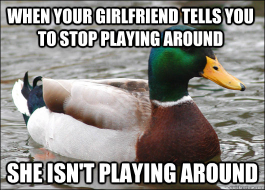 When your girlfriend tells you to stop playing around she isn't playing around  Actual Advice Mallard