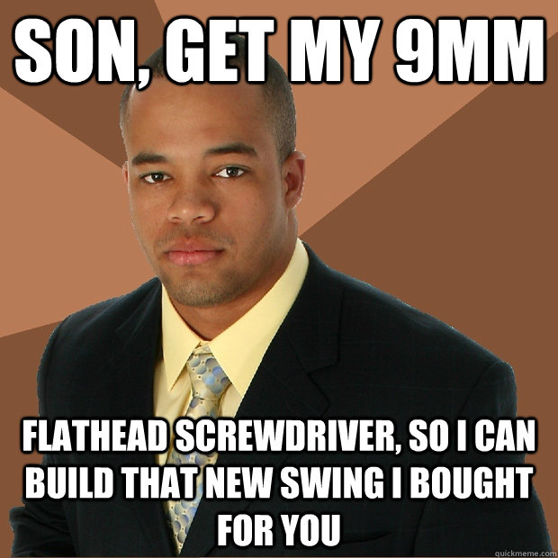 son, get my 9mm flathead screwdriver, so i can build that new swing i bought for you - son, get my 9mm flathead screwdriver, so i can build that new swing i bought for you  Misc