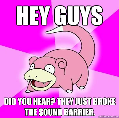 Hey Guys Did you hear? They just broke the sound barrier.  Slowpoke