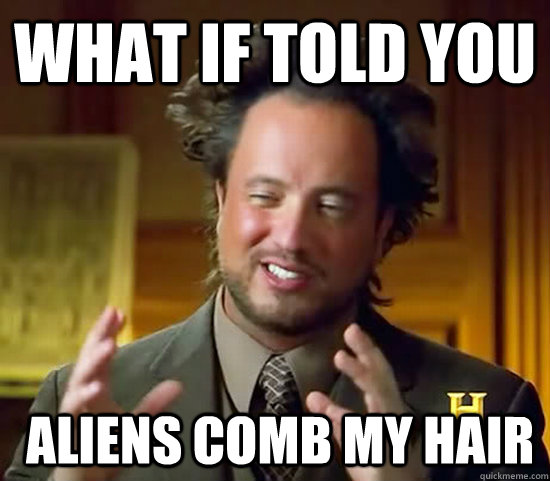 What if told you  Aliens comb my hair - What if told you  Aliens comb my hair  Ancient Aliens