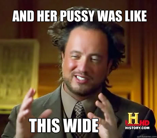 and her pussy was like this wide - and her pussy was like this wide  Ancient Aliens