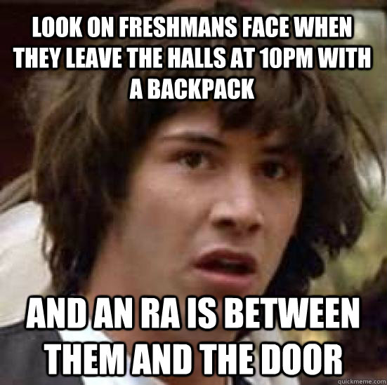 Look on freshmans face when they leave the halls at 10PM with a backpack and an ra is between them and the door  conspiracy keanu