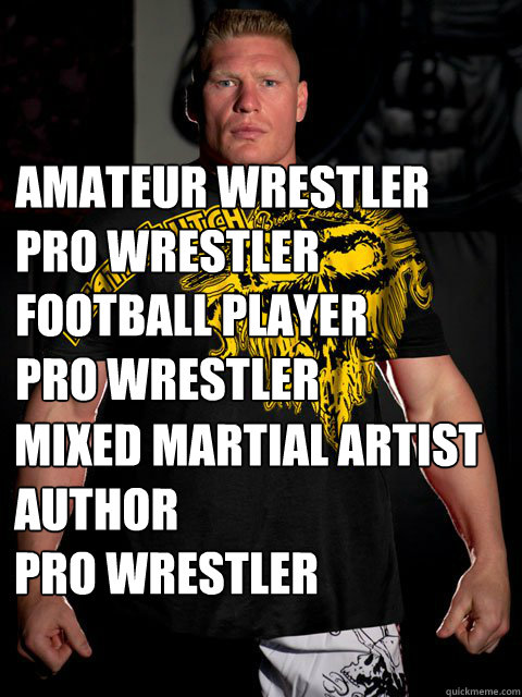 Amateur Wrestler
Pro Wrestler
Football Player
Pro Wrestler
 Mixed Martial Artist
Author
Pro Wrestler
  brock lesnar