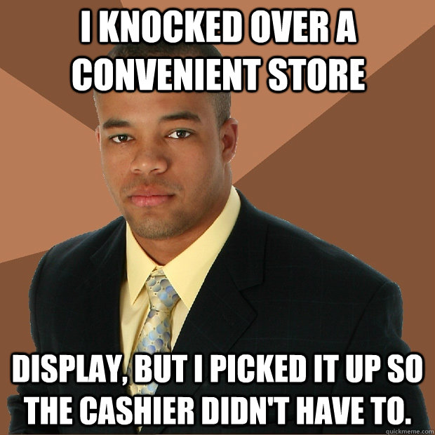 I knocked over a convenient store  display, but I picked it up so the cashier didn't have to. - I knocked over a convenient store  display, but I picked it up so the cashier didn't have to.  Successful Black Man