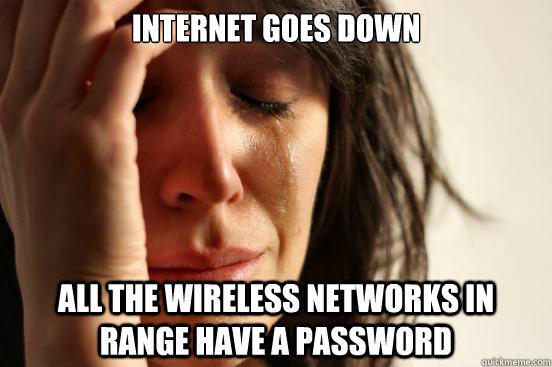 INTERNET GOES DOWN ALL THE WIRELESS NETWORKS IN RANGE HAVE A PASSWORD - INTERNET GOES DOWN ALL THE WIRELESS NETWORKS IN RANGE HAVE A PASSWORD  First World Problems