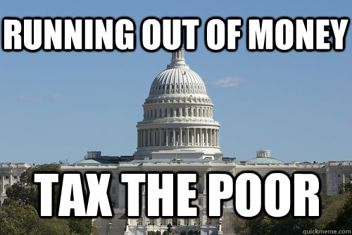 Running out of money tax the poor   Scumbag Congress