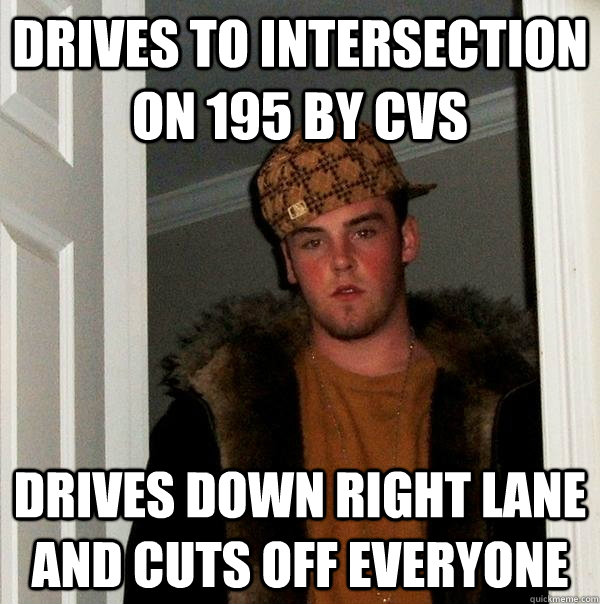 Drives to intersection on 195 by CVS Drives down right lane and cuts off everyone  Scumbag Steve