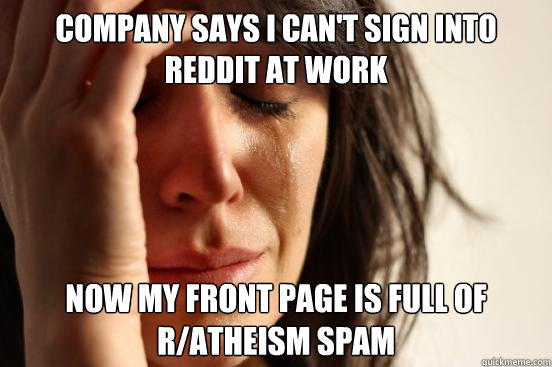 Company says I can't sign into Reddit at work Now my front page is full of r/atheism spam  First World Problems