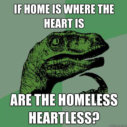 If home is where the heart is are the homeless heartless?  Philosoraptor