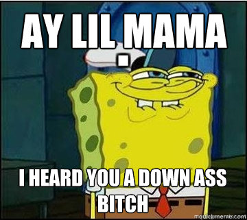 Ay lil mama  I heard you a down ass bitch  Spongebob