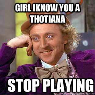 GIRL IKNOW YOU A THOTIANA STOP PLAYING  Condescending Wonka