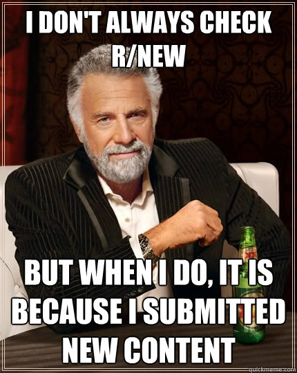 I don't always check r/new but when i do, it is because i submitted new content - I don't always check r/new but when i do, it is because i submitted new content  The Most Interesting Man In The World