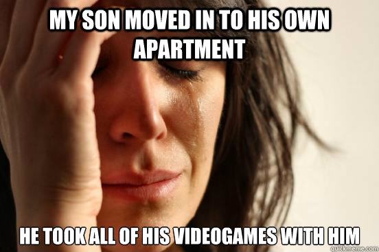 My son moved in to his own apartment he took all of his videogames with him - My son moved in to his own apartment he took all of his videogames with him  First World Problems