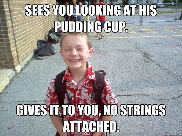 Sees you looking at his pudding cup. Gives it to you, no strings attached.  Best friend charlie