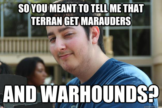 So you meant to tell me that Terran get Marauders and Warhounds? - So you meant to tell me that Terran get Marauders and Warhounds?  Skeptical Hybris