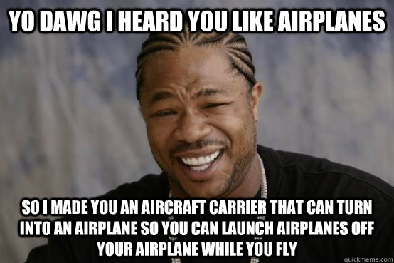 YO DAWG I HEARD YOU LIKE AIRPLANES SO I MADE YOU AN AIRCRAFT CARRIER THAT CAN TURN INTO AN AIRPLANE SO YOU CAN LAUNCH AIRPLANES OFF YOUR AIRPLANE WHILE YOU FLY  YO DAWG