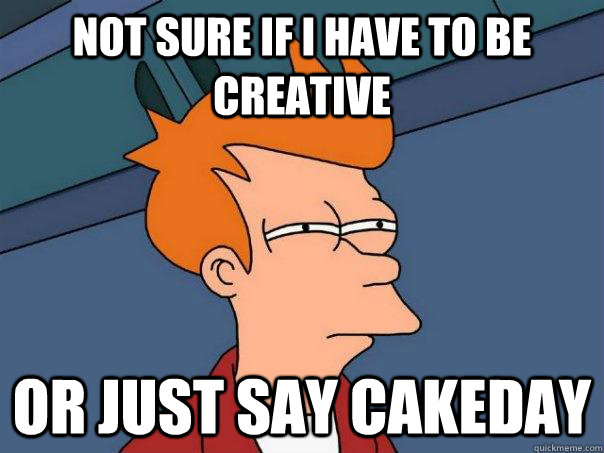 not sure if i have to be creative or just say cakeday - not sure if i have to be creative or just say cakeday  Futurama Fry