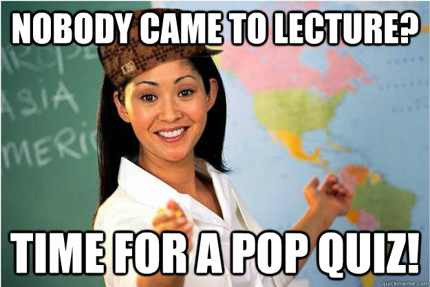 Nobody came to lecture? Time for a pop quiz!  Scumbag Teacher