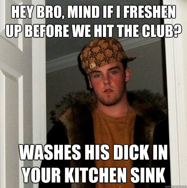 hey bro, mind if i freshen up before we hit the club? washes his dick in your kitchen sink  Scumbag Steve