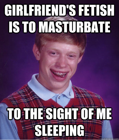 Girlfriend's fetish is to masturbate To the sight of me sleeping  Bad Luck Brian