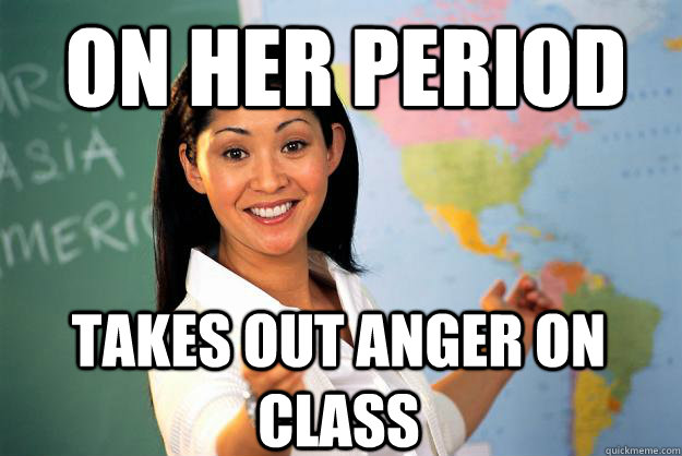 On her period takes out anger on class  Unhelpful High School Teacher