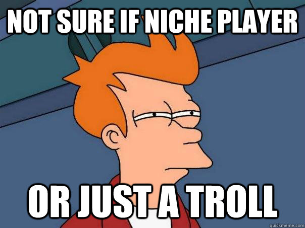 Not sure if niche player Or just a troll  Futurama Fry