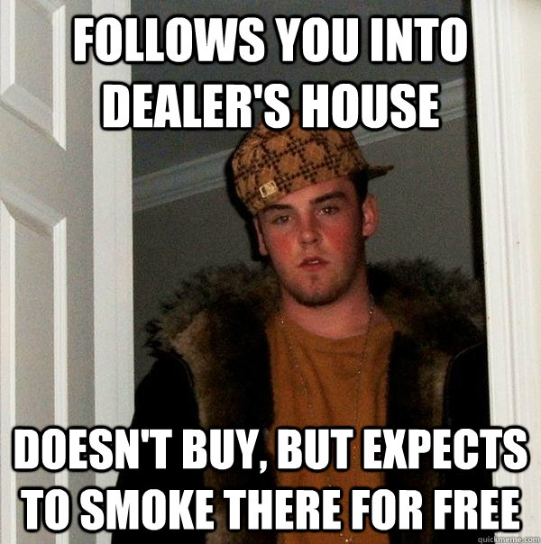 Follows you into dealer's house doesn't buy, but expects to smoke there for free  Scumbag Steve