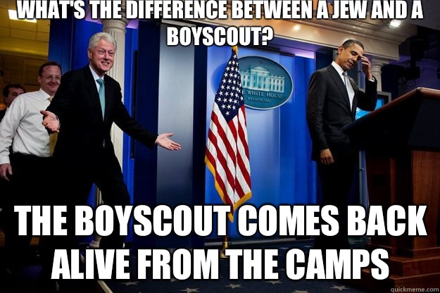 What's the difference between a Jew and a Boyscout?  The Boyscout comes back alive from the camps  Inappropriate Timing Bill Clinton