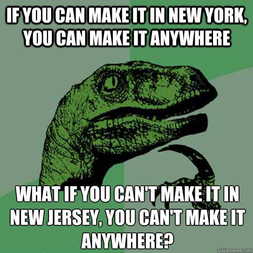 if you can make it in new york, you can make it anywhere what if you can't make it in new jersey, you can't make it anywhere?
  Philosoraptor