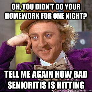 Oh, you didn't do your homework for one night? Tell me again how bad senioritis is hitting  Creepy Wonka