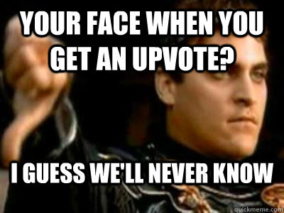 Your face when you get an upvote? I guess we'll never know  Downvoting Roman