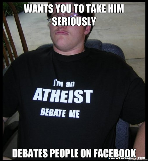 Wants you to take him seriously debates people on facebook  - Wants you to take him seriously debates people on facebook   Scumbag Atheist