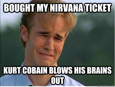 Bought my Nirvana ticket kurt cobain blows his brains out   1990s Problems