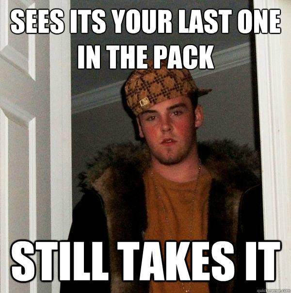 sees its your last one in the pack still takes it  Scumbag Steve