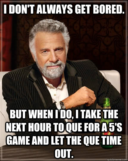 I don't always get bored. but when i do, i take the next hour to Que for a 5's game and let the Que time out.  The Most Interesting Man In The World