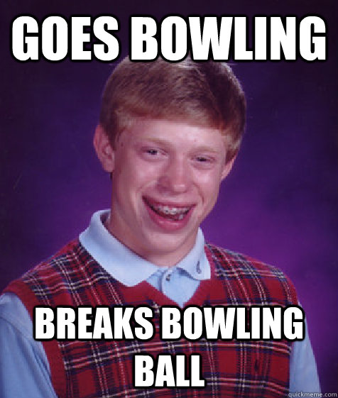 goes bowling breaks bowling ball - goes bowling breaks bowling ball  Bad Luck Brian