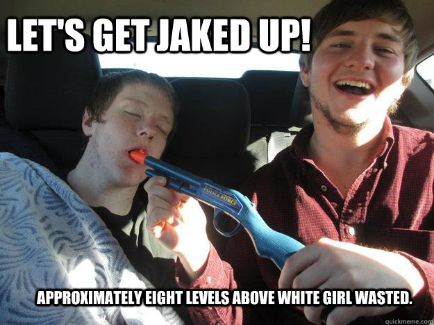 LET'S GET JAKED UP! Approximately eight levels above white girl wasted.  - LET'S GET JAKED UP! Approximately eight levels above white girl wasted.   Jaked Up