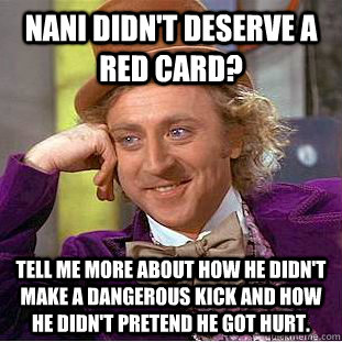 Nani didn't deserve a red card? tell me more about how he didn't make a dangerous kick and how he didn't pretend he got hurt.  - Nani didn't deserve a red card? tell me more about how he didn't make a dangerous kick and how he didn't pretend he got hurt.   Condescending Wonka