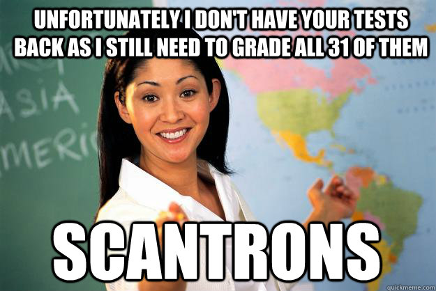 Unfortunately I don't have your tests back as I still need to grade all 31 of them scantrons  Unhelpful High School Teacher