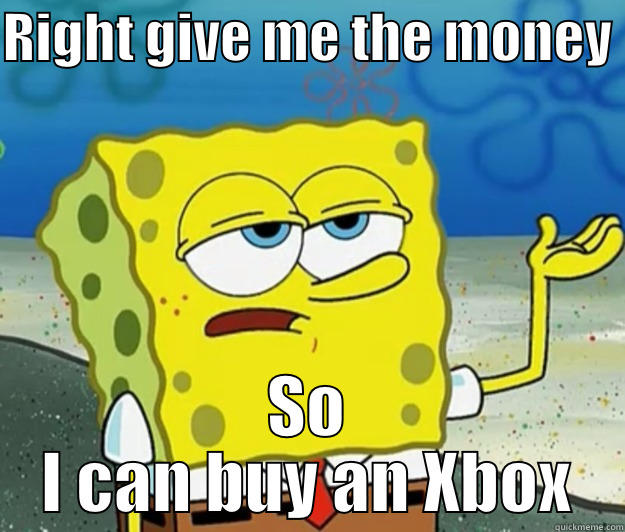 Spongebob needs money - RIGHT GIVE ME THE MONEY  SO I CAN BUY AN XBOX Tough Spongebob