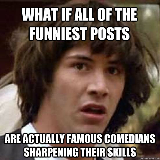 what if all of the funniest posts are actually famous comedians sharpening their skills - what if all of the funniest posts are actually famous comedians sharpening their skills  conspiracy keanu
