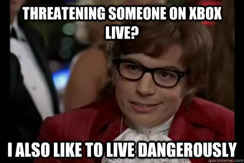 threatening someone on xbox live? i also like to live dangerously  Dangerously - Austin Powers