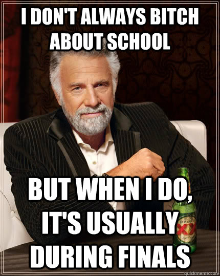 I don't always bitch about school but when I do, it's usually during finals   The Most Interesting Man In The World