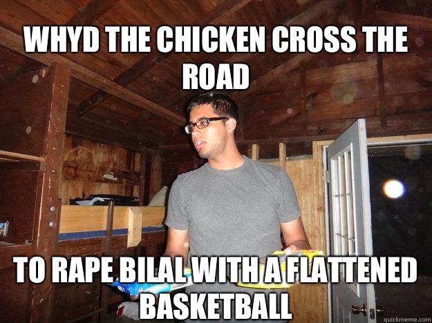 Whyd the chicken cross the road To rape bilal with a flattened basketball  