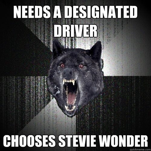 Needs a designated driver Chooses stevie wonder  Insanity Wolf