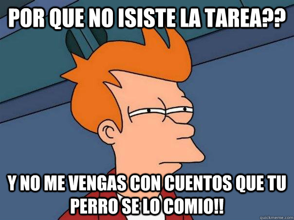 por que no isiste la tarea?? y no me vengas con cuentos que tu perro se lo comio!!  Futurama Fry