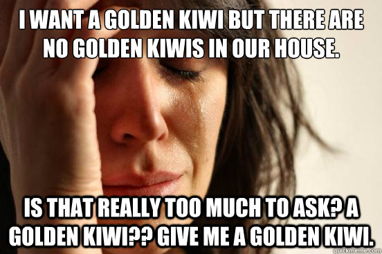 I want a golden kiwi but there are no golden kiwis in our house.  Is that really too much to ask? a golden kiwi?? GIVE ME A GOLDEN KIWI.  First World Problems