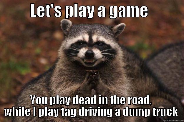           LET'S PLAY A GAME             YOU PLAY DEAD IN THE ROAD, WHILE I PLAY TAG DRIVING A DUMP TRUCK Evil Plotting Raccoon